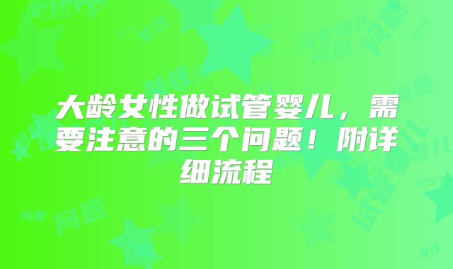 大龄女性做试管婴儿,需要注意的三个问题!附详细流程