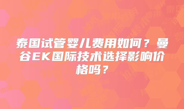 泰国试管婴儿费用如何？曼谷EK国际技术选择影响价格吗？