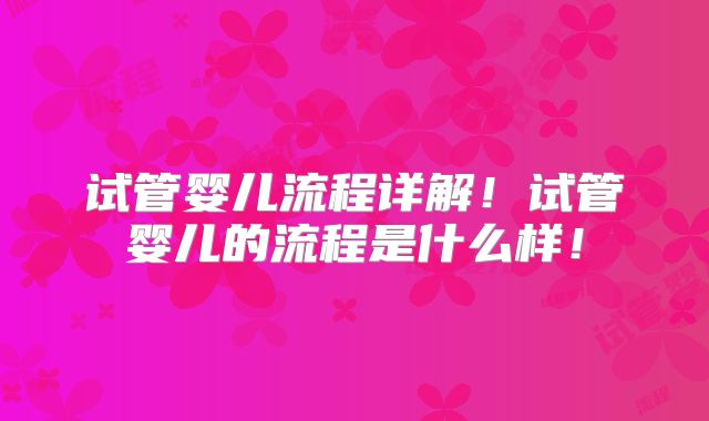 试管婴儿流程详解！试管婴儿的流程是什么样！