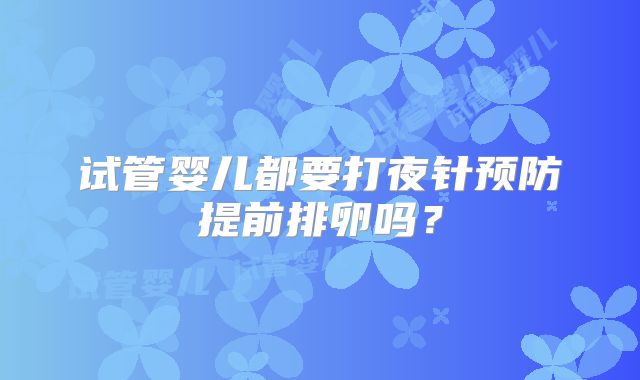试管婴儿都要打夜针预防提前排卵吗？