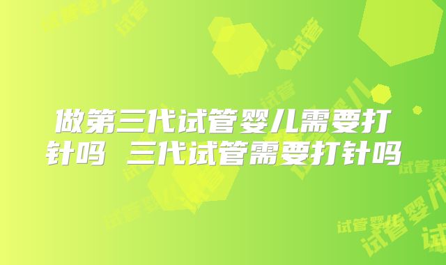 做第三代试管婴儿需要打针吗 三代试管需要打针吗