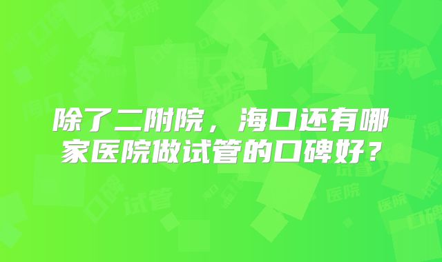 除了二附院，海口还有哪家医院做试管的口碑好？