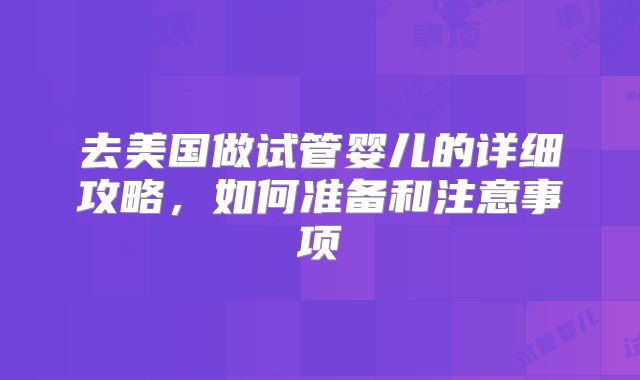 去美国做试管婴儿的详细攻略，如何准备和注意事项