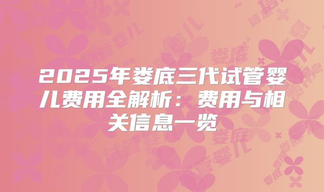 2025年娄底三代试管婴儿费用全解析：费用与相关信息一览