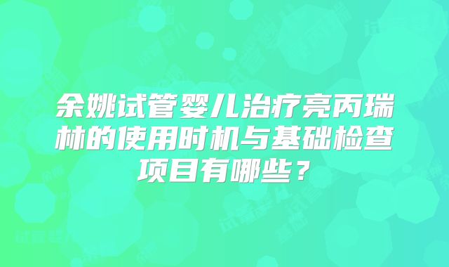 余姚试管婴儿治疗亮丙瑞林的使用时机与基础检查项目有哪些？