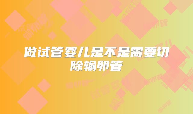 做试管婴儿是不是需要切除输卵管