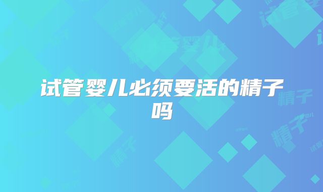 试管婴儿必须要活的精子吗