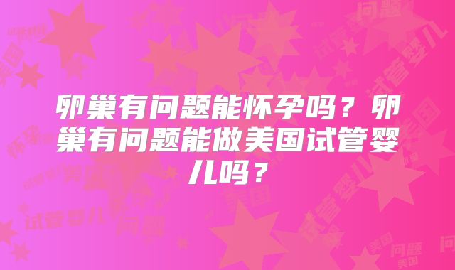 卵巢有问题能怀孕吗？卵巢有问题能做美国试管婴儿吗？