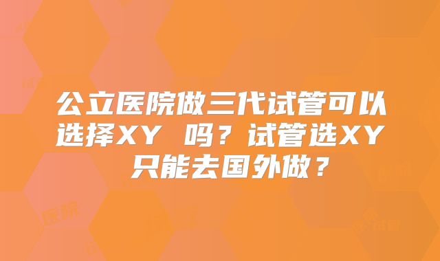 公立医院做三代试管可以选择XY 吗？试管选XY 只能去国外做？