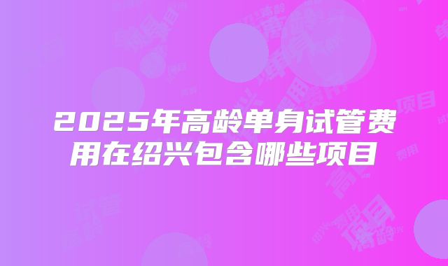 2025年高龄单身试管费用在绍兴包含哪些项目