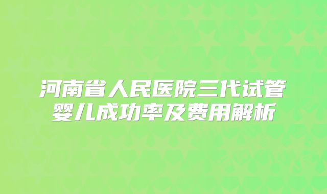 河南省人民医院三代试管婴儿成功率及费用解析