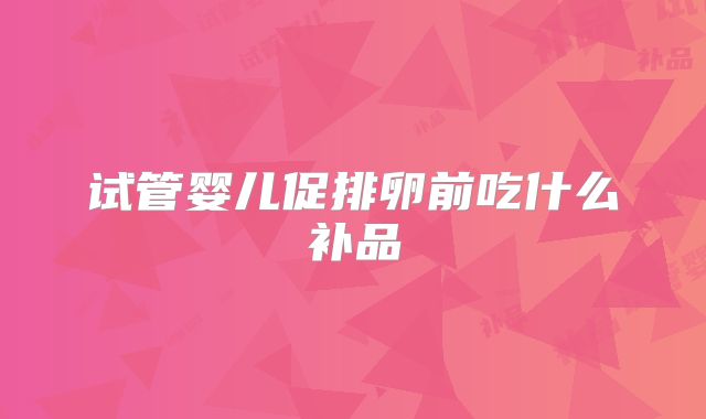 试管婴儿促排卵前吃什么补品