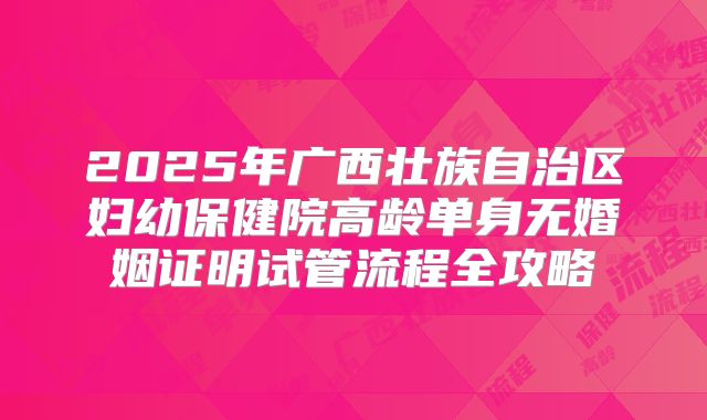 2025年广西壮族自治区妇幼保健院高龄单身无婚姻证明试管流程全攻略