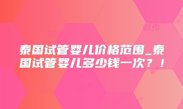 泰国试管婴儿价格范围_泰国试管婴儿多少钱一次?!