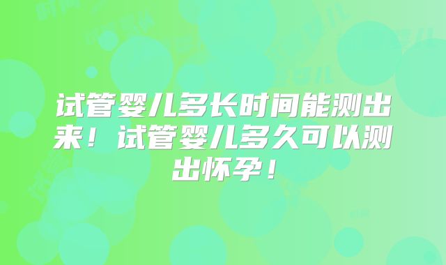 试管婴儿多长时间能测出来！试管婴儿多久可以测出怀孕！