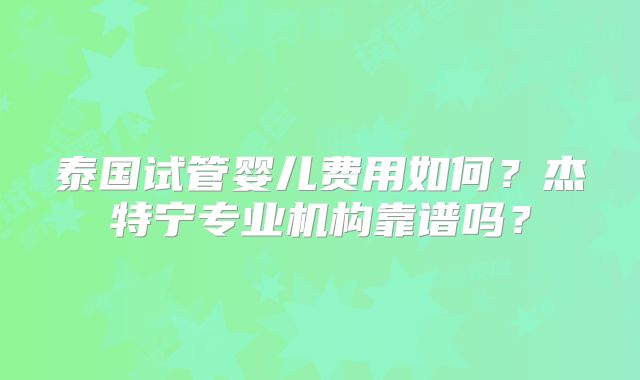 泰国试管婴儿费用如何？杰特宁专业机构靠谱吗？