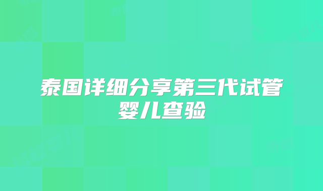 泰国详细分享第三代试管婴儿查验