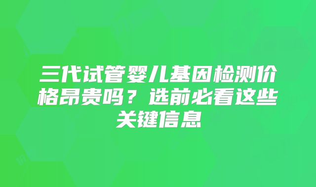 三代试管婴儿基因检测价格昂贵吗？选前必看这些关键信息
