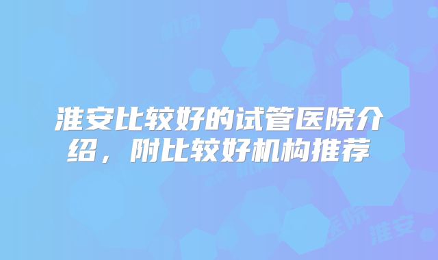 淮安比较好的试管医院介绍，附比较好机构推荐