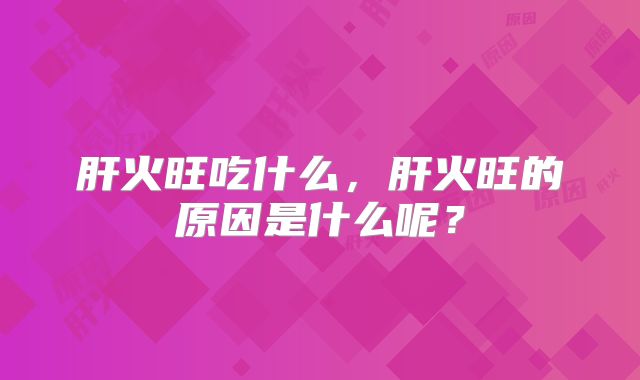 肝火旺吃什么,肝火旺的原因是什么呢?