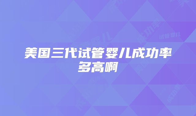 美国三代试管婴儿成功率多高啊