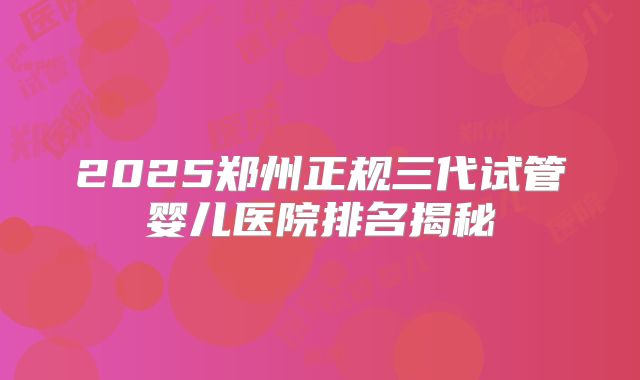 2025郑州正规三代试管婴儿医院排名揭秘