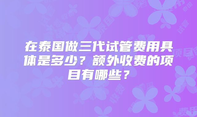 在泰国做三代试管费用具体是多少？额外收费的项目有哪些？