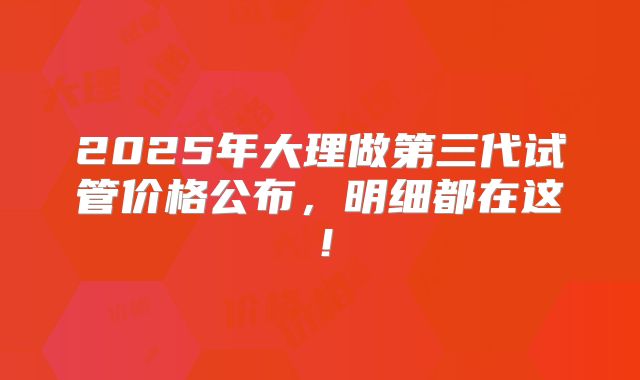 2025年大理做第三代试管价格公布，明细都在这！