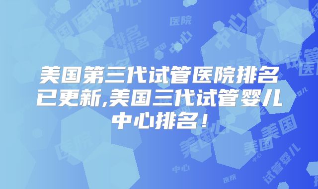 美国第三代试管医院排名已更新,美国三代试管婴儿中心排名!