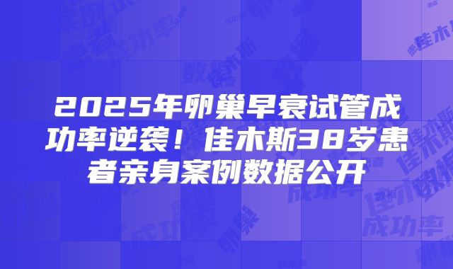 2025年卵巢早衰试管成功率逆袭！佳木斯38岁患者亲身案例数据公开