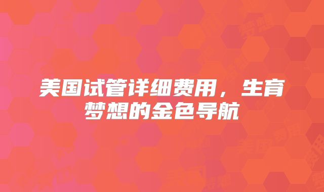 美国试管详细费用，生育梦想的金色导航