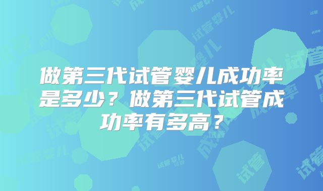 做第三代试管婴儿成功率是多少?做第三代试管成功率有多高?
