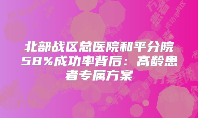 北部战区总医院和平分院58%成功率背后：高龄患者专属方案