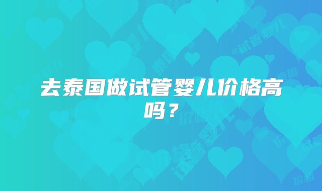 去泰国做试管婴儿价格高吗？