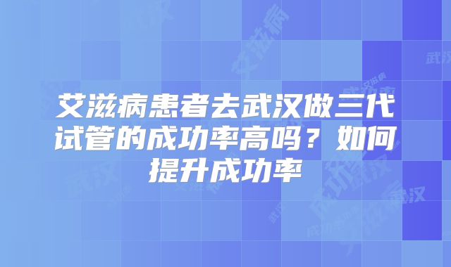 艾滋病患者去武汉做三代试管的成功率高吗？如何提升成功率