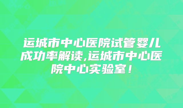 运城市中心医院试管婴儿成功率解读,运城市中心医院中心实验室！