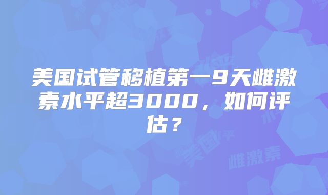 美国试管移植第一9天雌激素水平超3000，如何评估？