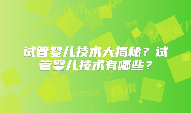 试管婴儿技术大揭秘？试管婴儿技术有哪些？