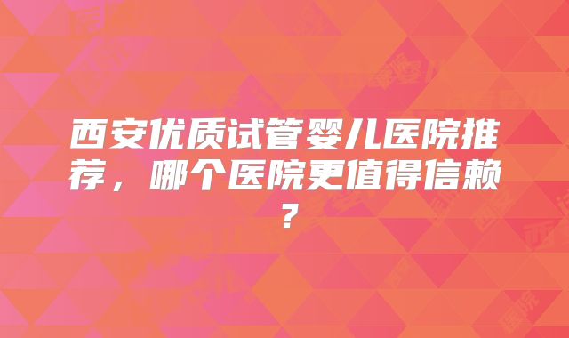 西安优质试管婴儿医院推荐，哪个医院更值得信赖？