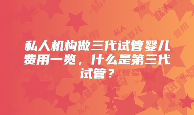 私人机构做三代试管婴儿费用一览,什么是第三代试管?