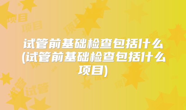 试管前基础检查包括什么(试管前基础检查包括什么项目)