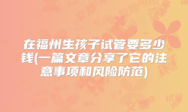 在福州生孩子试管要多少钱(一篇文章分享了它的注意事项和风险防范)