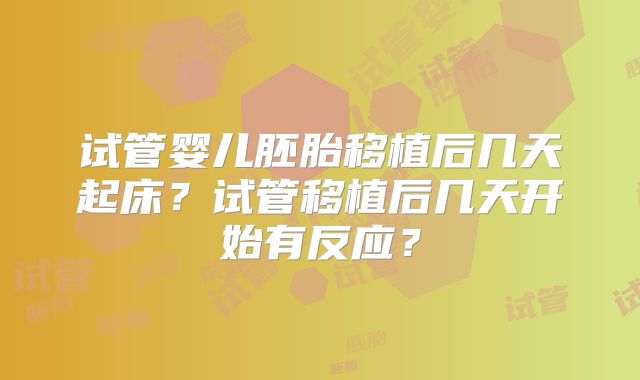 试管婴儿胚胎移植后几天起床？试管移植后几天开始有反应？