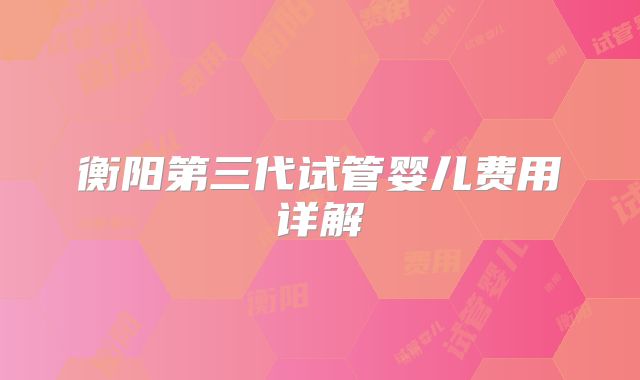 衡阳第三代试管婴儿费用详解