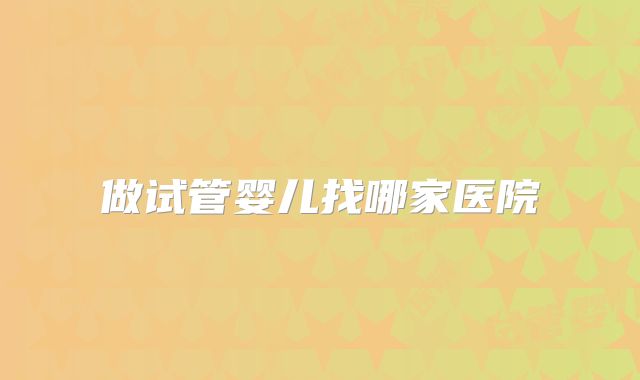 做试管婴儿找哪家医院