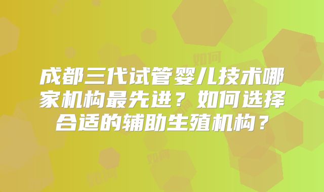 成都三代试管婴儿技术哪家机构最先进？如何选择合适的辅助生殖机构？