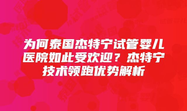 为何泰国杰特宁试管婴儿医院如此受欢迎？杰特宁技术领跑优势解析