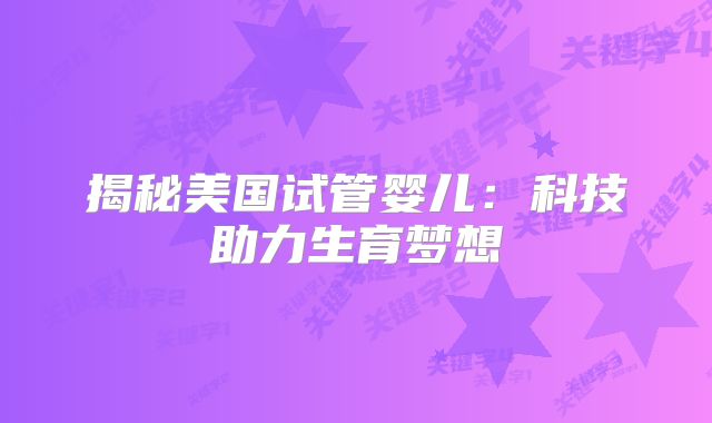 揭秘美国试管婴儿：科技助力生育梦想