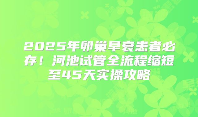 2025年卵巢早衰患者必存！河池试管全流程缩短至45天实操攻略