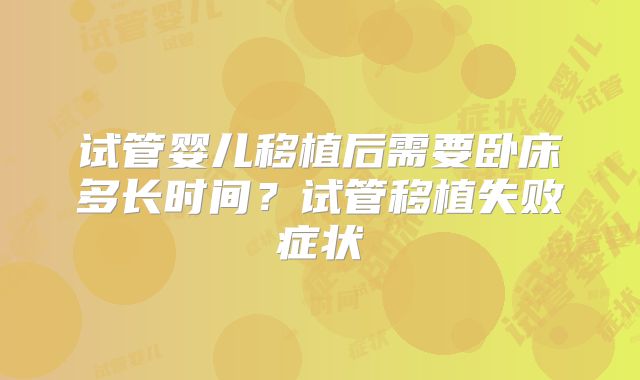 试管婴儿移植后需要卧床多长时间？试管移植失败症状